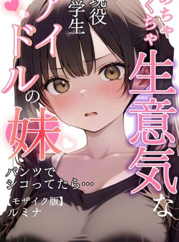 めちゃくちゃ生意気な現役学生アイドルの妹パンツでシコってたら…【モザイク版】❤ルミナ 【単行本】★